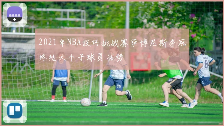 2021年NBA技巧挑战赛萨博尼斯夺冠终结大个子球员劣势