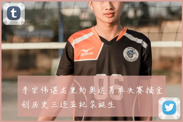 李宗伟谌龙里约奥运男单决赛摘金创历史三连亚纪录诞生