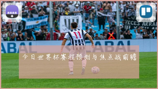 今日世界杯赛程预测与焦点战前瞻