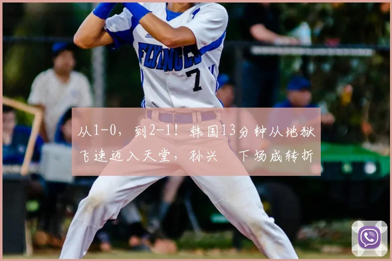 从1-0，到2-1！韩国13分钟从地狱飞速迈入天堂，孙兴慜下场成转折