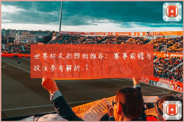 世界杯足彩预测推荐:赛事前瞻与投注参考解析_1