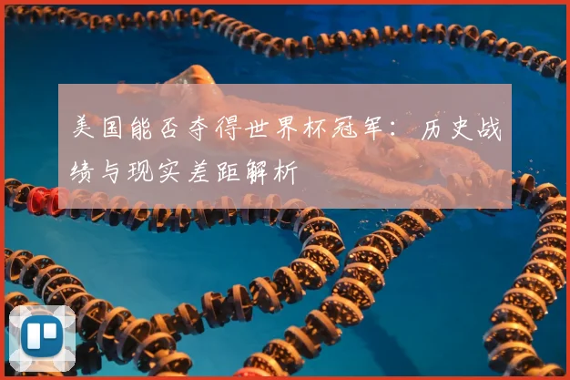 美国能否夺得世界杯冠军:历史战绩与现实差距解析