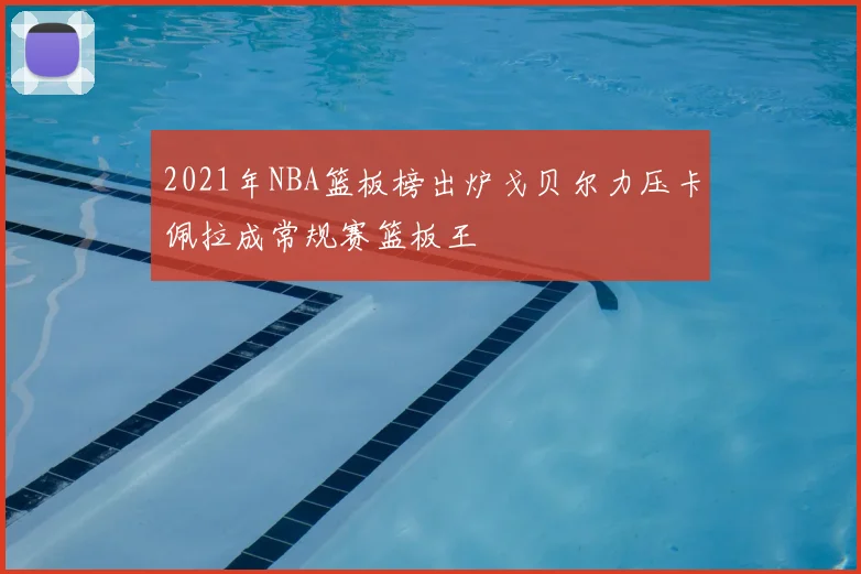 2021年NBA篮板榜出炉戈贝尔力压卡佩拉成常规赛篮板王