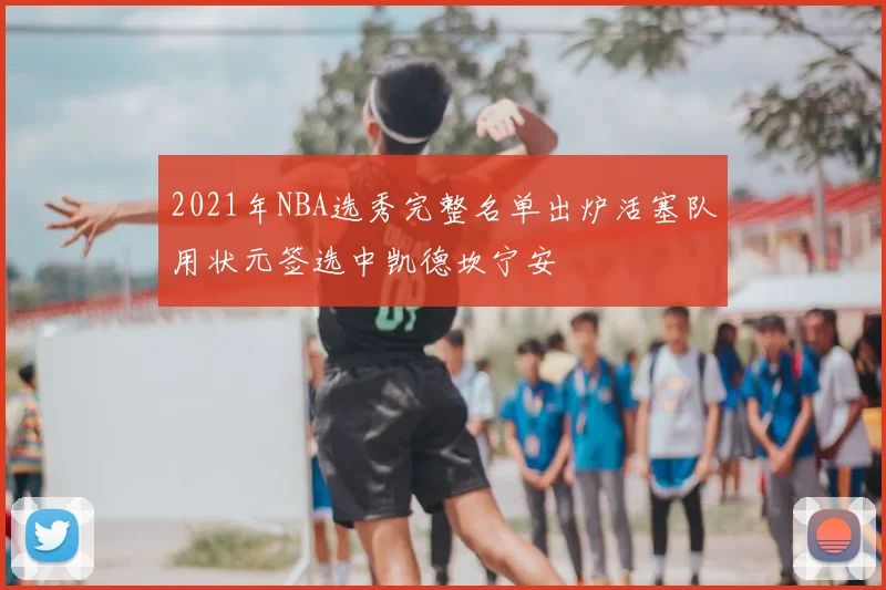2021年NBA选秀完整名单出炉活塞队用状元签选中凯德坎宁安