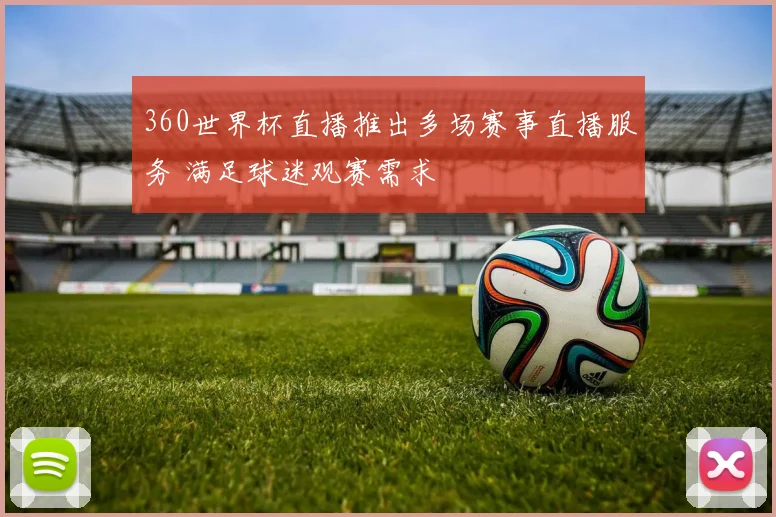 360世界杯直播推出多场赛事直播服务 满足球迷观赛需求