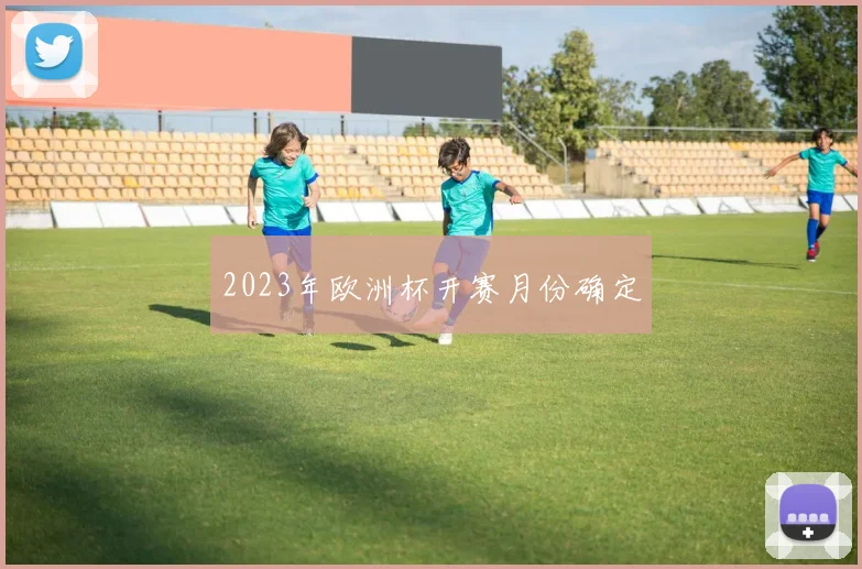 2023年欧洲杯开赛月份确定