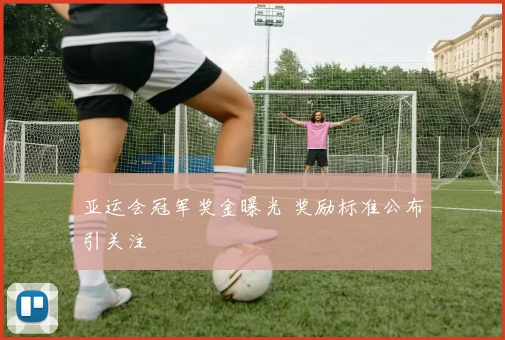 亚运会冠军奖金曝光 奖励标准公布引关注