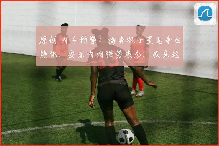原创 内斗预警？梅奔双子星竞争白热化，安东内利强势表态：我来这就是为了赢冠军