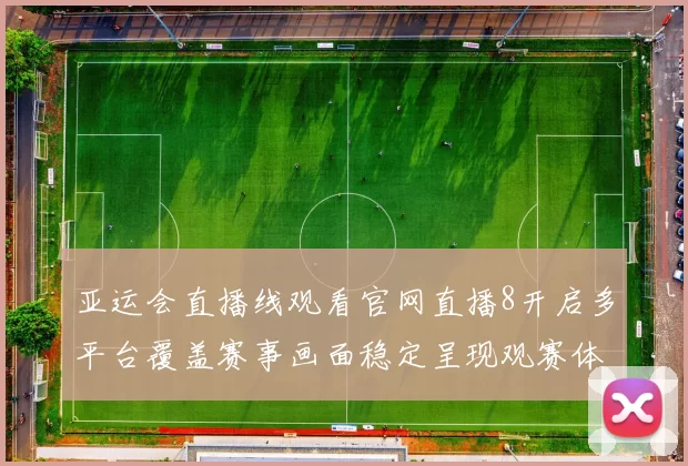 亚运会直播线观看官网直播8开启多平台覆盖赛事画面稳定呈现观赛体验提升