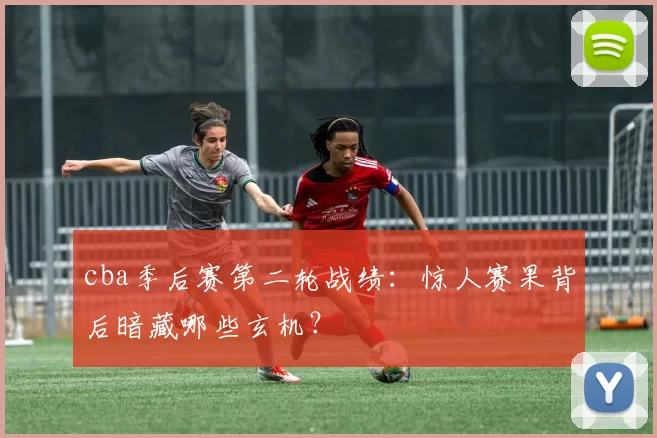 cba季后赛第二轮战绩：惊人赛果背后暗藏哪些玄机？