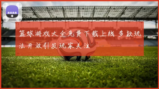 篮球游戏大全免费下载上线 多款玩法开放引发玩家关注