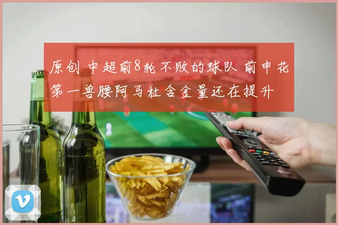 原创 中超前8轮不败的球队 前申花第一兽腰阿马杜含金量还在提升