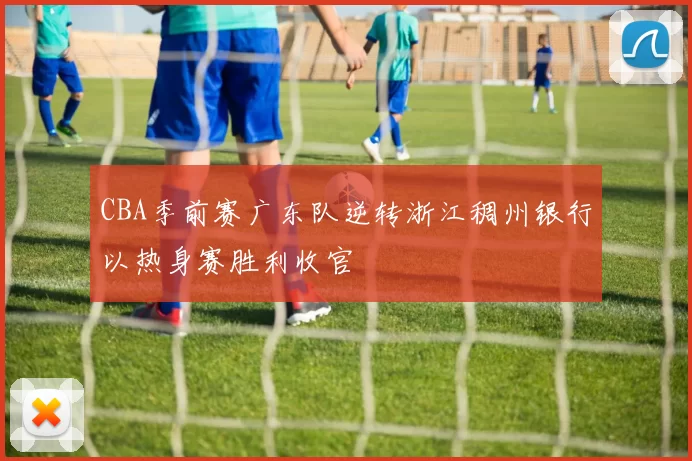 CBA季前赛广东队逆转浙江稠州银行以热身赛胜利收官