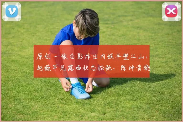 原创 一张合影炸出内娱半壁江山，赵薇罕见露面状态松弛，陈坤黄晓明毫不避嫌同框，原来纯粹的同窗情谊，才是她跌落谷底后最踏实的退路
