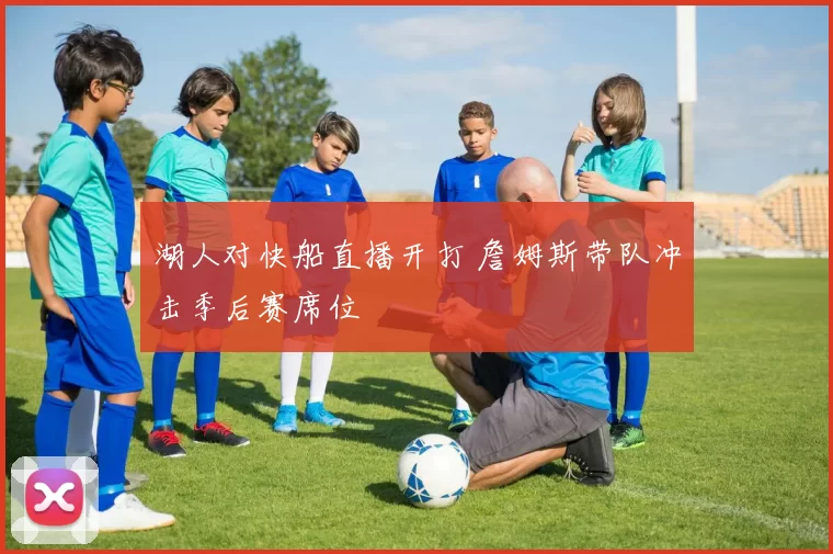 湖人对快船直播开打 詹姆斯带队冲击季后赛席位