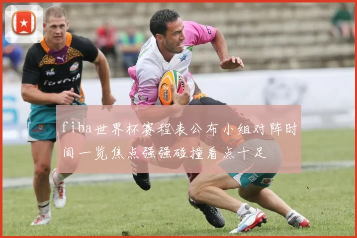 fiba世界杯赛程表公布小组对阵时间一览焦点强强碰撞看点十足