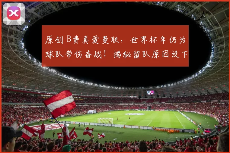 原创 B费真爱曼联，世界杯年仍为球队带伤奋战！揭秘留队原因设下夺冠目标