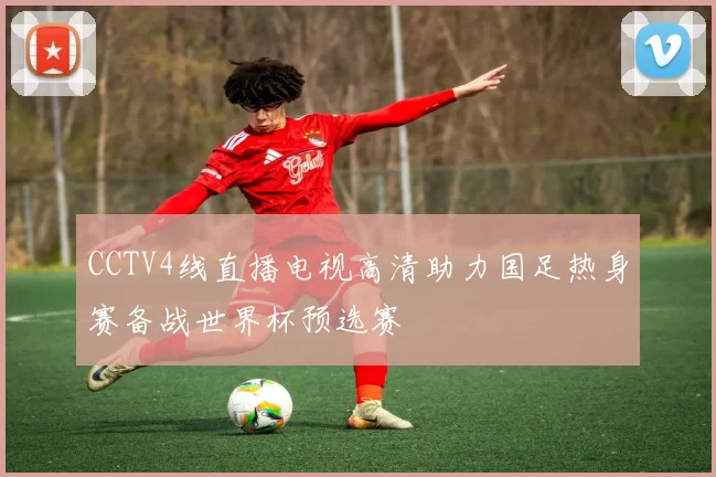 CCTV4线直播电视高清助力国足热身赛备战世界杯预选赛