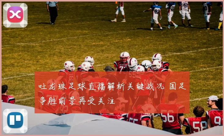 吐龙珠足球直播解析关键战况 国足争胜前景再受关注