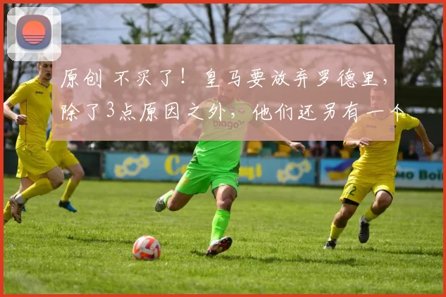 原创 不买了！皇马要放弃罗德里，除了3点原因之外，他们还另有一个如意算盘