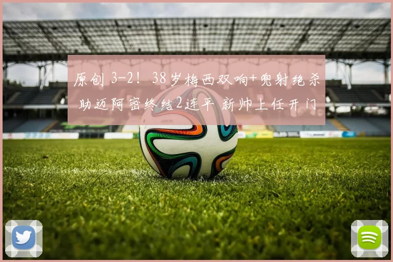 原创 3-2！38岁梅西双响+兜射绝杀 助迈阿密终结2连平 新帅上任开门红